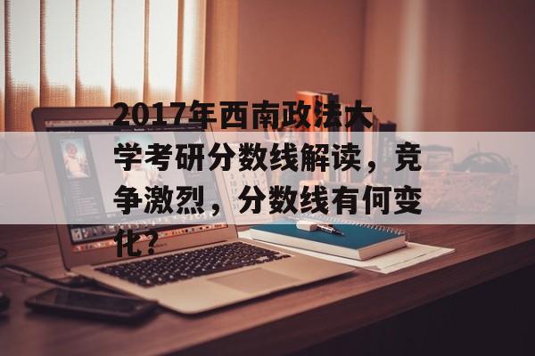 2017年西南政法大学考研分数线解读，竞争激烈，分数线有何变化？
