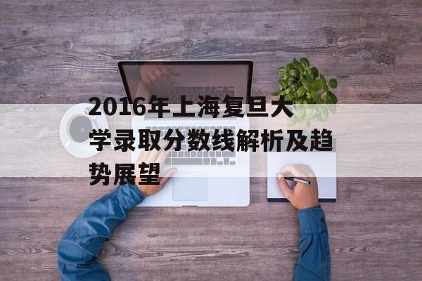2016年上海复旦大学录取分数线解析及趋势展望
