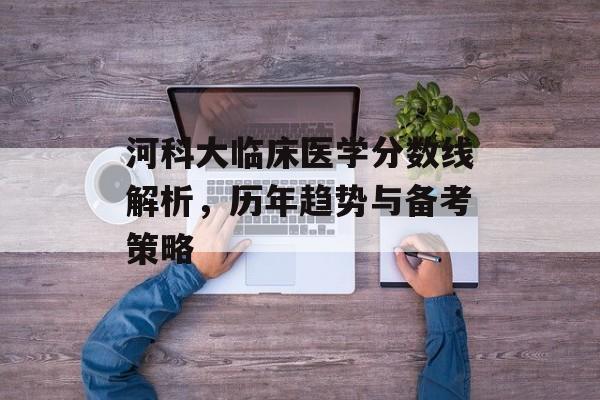 河科大临床医学分数线解析，历年趋势与备考策略