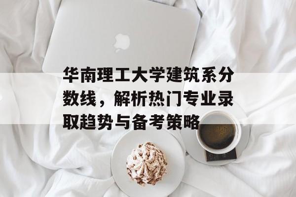 华南理工大学建筑系分数线，解析热门专业录取趋势与备考策略