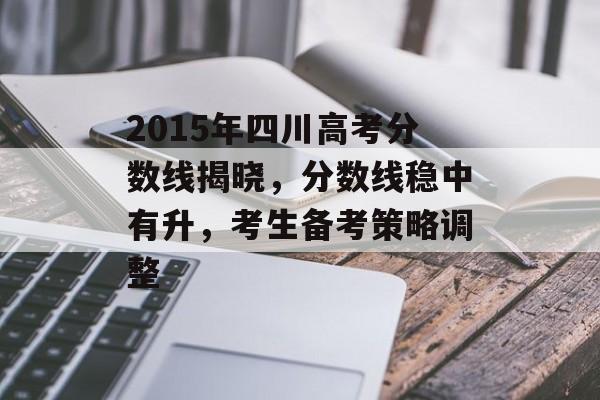 2015年四川高考分数线揭晓，分数线稳中有升，考生备考策略调整