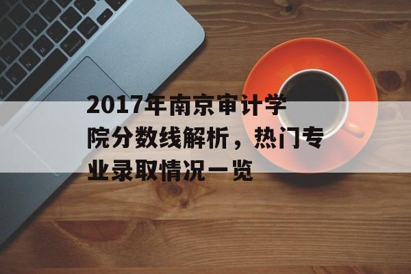 2017年南京审计学院分数线解析，热门专业录取情况一览