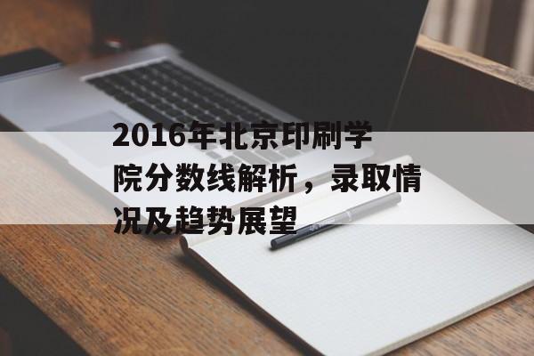 2016年北京印刷学院分数线解析，录取情况及趋势展望