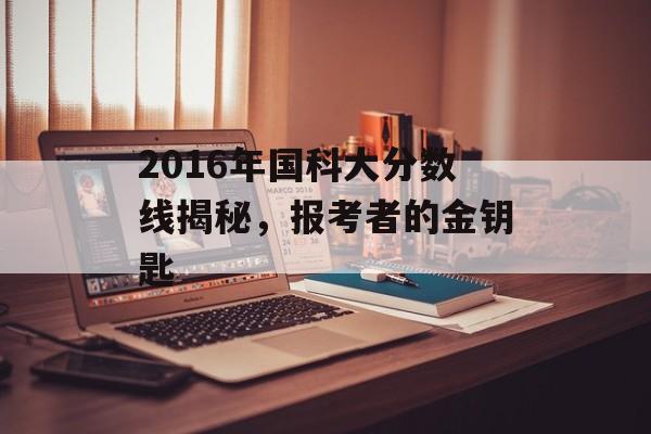 2016年国科大分数线揭秘，报考者的金钥匙