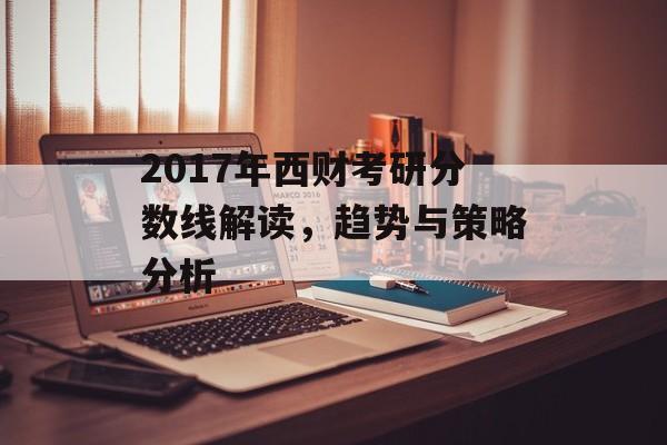 2017年西财考研分数线解读，趋势与策略分析