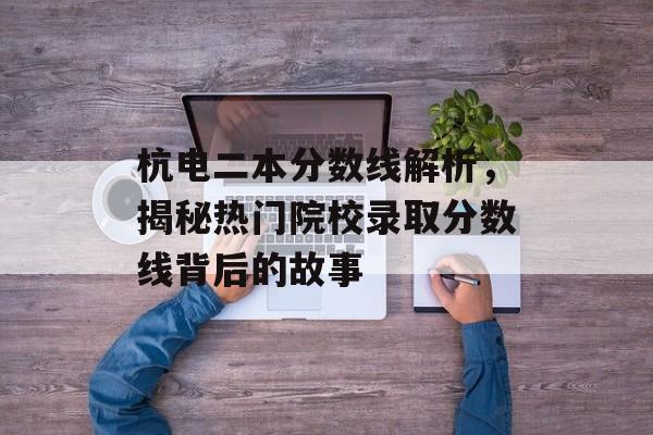 杭电二本分数线解析，揭秘热门院校录取分数线背后的故事