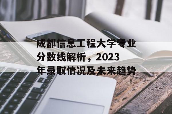 成都信息工程大学专业分数线解析，2023年录取情况及未来趋势