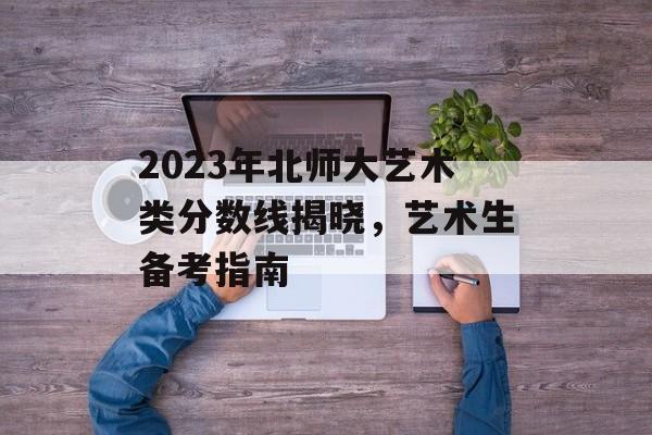 2023年北师大艺术类分数线揭晓，艺术生备考指南