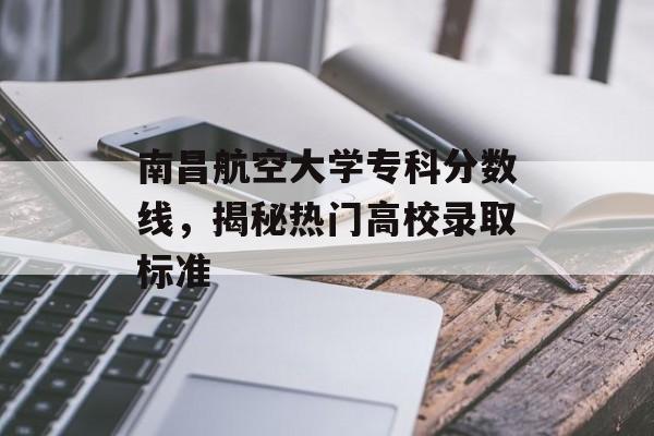 南昌航空大学专科分数线，揭秘热门高校录取标准