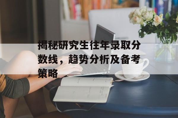 揭秘研究生往年录取分数线，趋势分析及备考策略