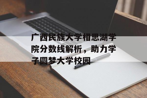 广西民族大学相思湖学院分数线解析，助力学子圆梦大学校园