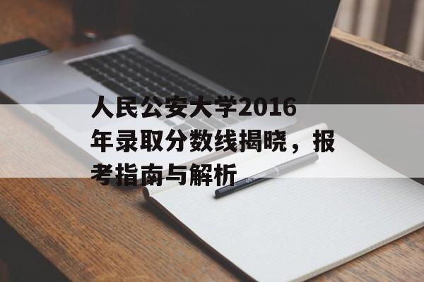 人民公安大学2016年录取分数线揭晓，报考指南与解析