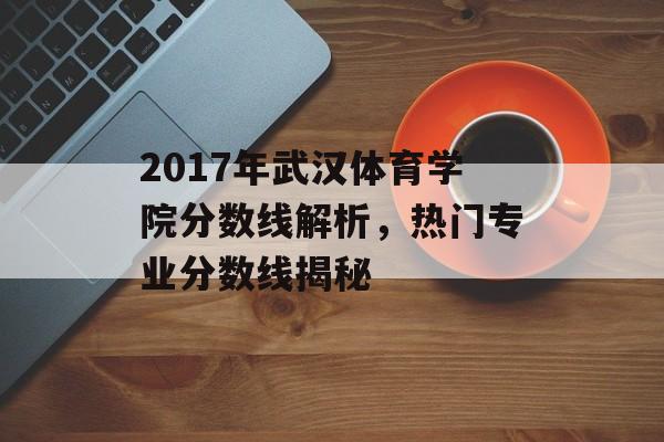 2017年武汉体育学院分数线解析，热门专业分数线揭秘