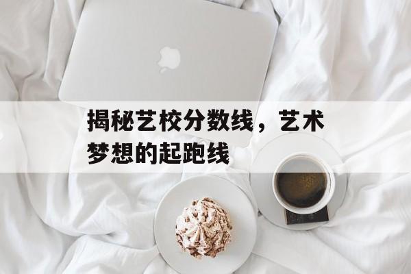 揭秘艺校分数线，艺术梦想的起跑线