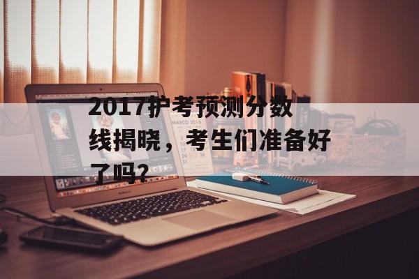 2017护考预测分数线揭晓，考生们准备好了吗？