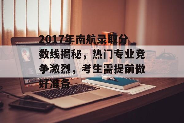 2017年南航录取分数线揭秘，热门专业竞争激烈，考生需提前做好准备