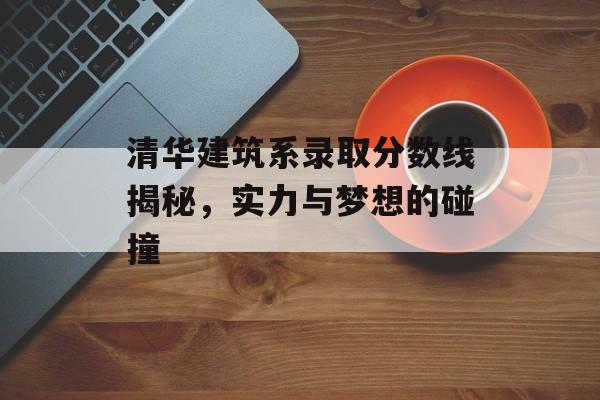 清华建筑系录取分数线揭秘，实力与梦想的碰撞