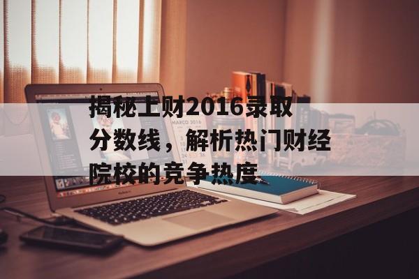 揭秘上财2016录取分数线，解析热门财经院校的竞争热度