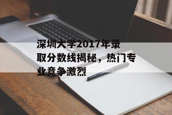 深圳大学2017年录取分数线揭秘，热门专业竞争激烈