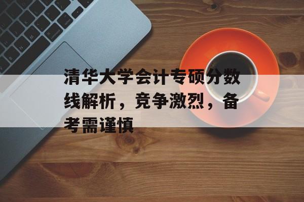 清华大学会计专硕分数线解析，竞争激烈，备考需谨慎