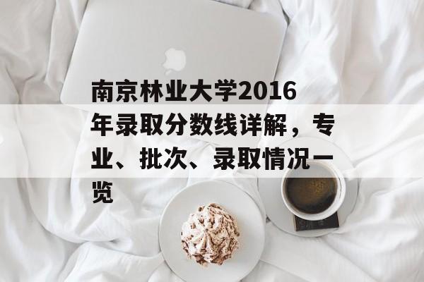 南京林业大学2016年录取分数线详解，专业、批次、录取情况一览