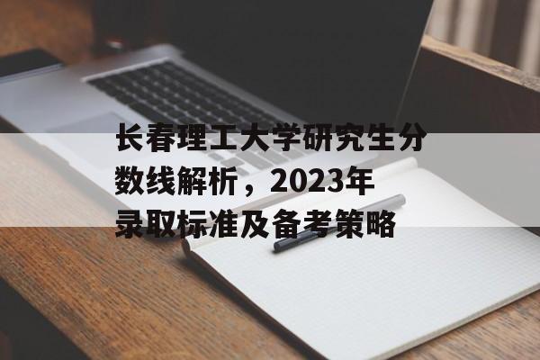 长春理工大学研究生分数线解析，2023年录取标准及备考策略
