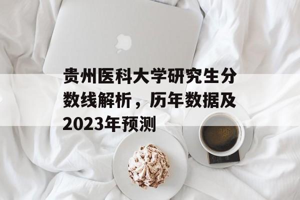 贵州医科大学研究生分数线解析，历年数据及2023年预测