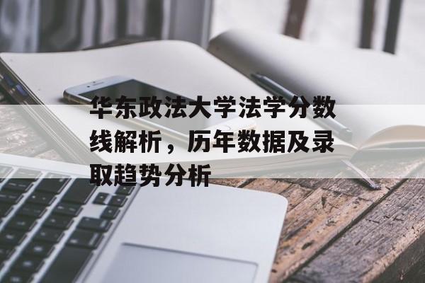 华东政法大学法学分数线解析，历年数据及录取趋势分析
