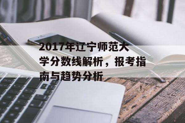 2017年辽宁师范大学分数线解析，报考指南与趋势分析