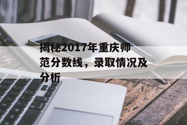 揭秘2017年重庆师范分数线，录取情况及分析