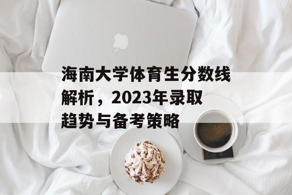 海南大学体育生分数线解析，2023年录取趋势与备考策略