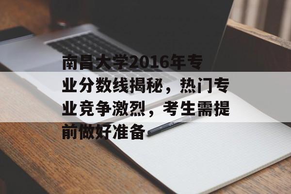 南昌大学2016年专业分数线揭秘，热门专业竞争激烈，考生需提前做好准备