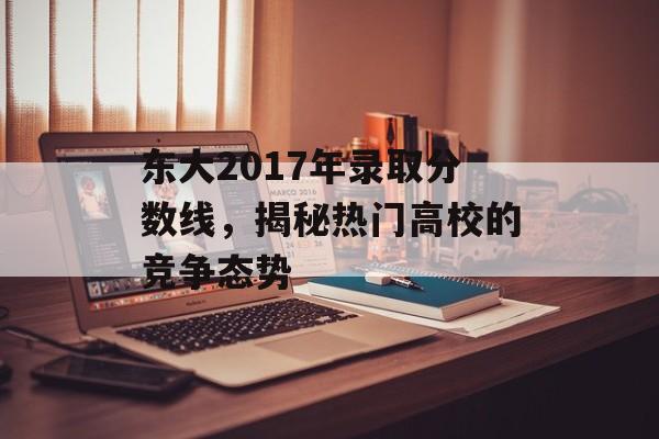 东大2017年录取分数线，揭秘热门高校的竞争态势