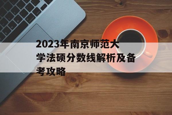 2023年南京师范大学法硕分数线解析及备考攻略