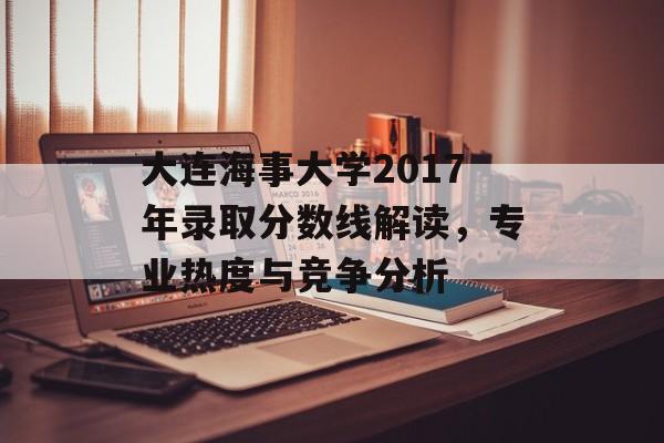 大连海事大学2017年录取分数线解读，专业热度与竞争分析