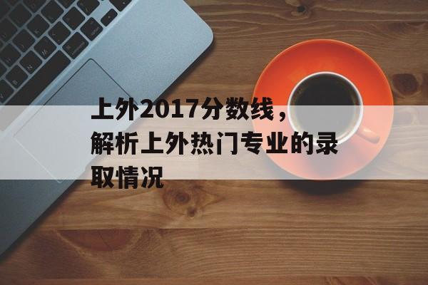 上外2017分数线，解析上外热门专业的录取情况