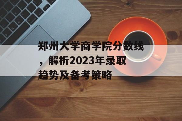郑州大学商学院分数线，解析2023年录取趋势及备考策略