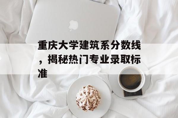 重庆大学建筑系分数线，揭秘热门专业录取标准