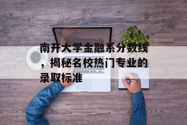 南开大学金融系分数线，揭秘名校热门专业的录取标准