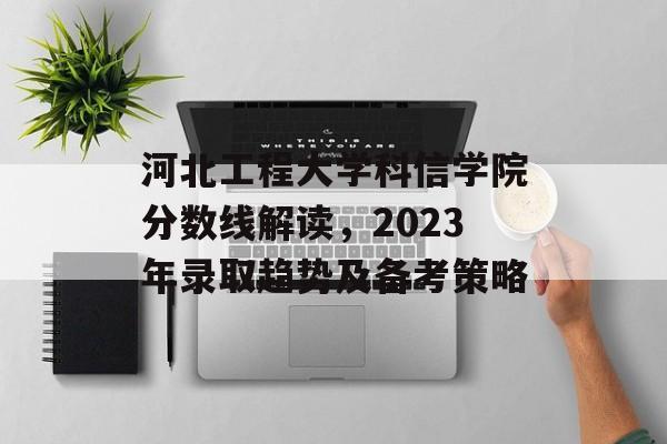 河北工程大学科信学院分数线解读，2023年录取趋势及备考策略