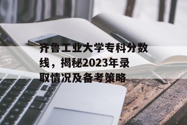 齐鲁工业大学专科分数线，揭秘2023年录取情况及备考策略