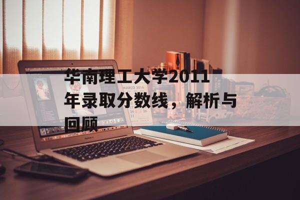 华南理工大学2011年录取分数线，解析与回顾