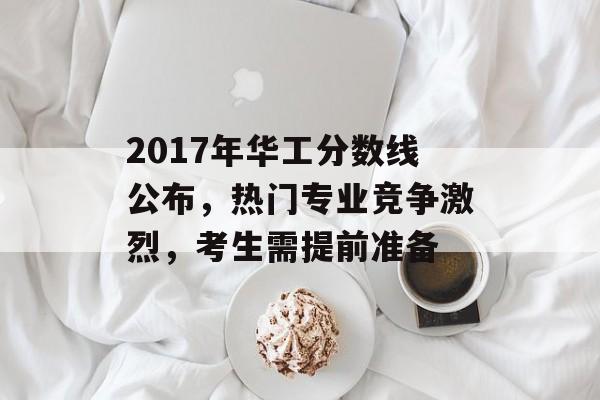 2017年华工分数线公布，热门专业竞争激烈，考生需提前准备