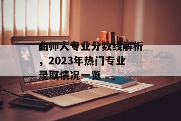 曲师大专业分数线解析，2023年热门专业录取情况一览