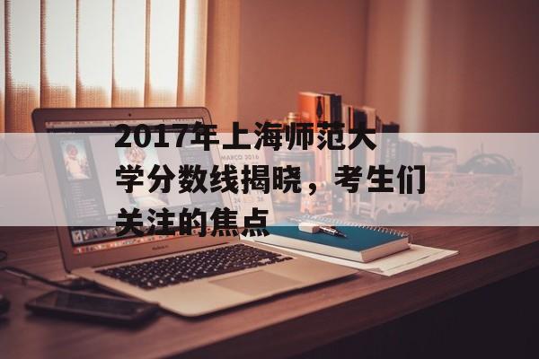 2017年上海师范大学分数线揭晓，考生们关注的焦点