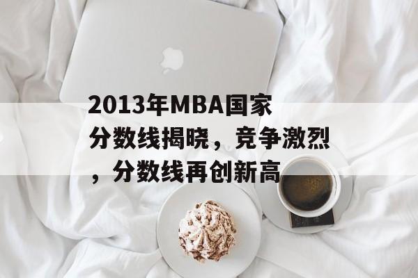 2013年MBA国家分数线揭晓，竞争激烈，分数线再创新高