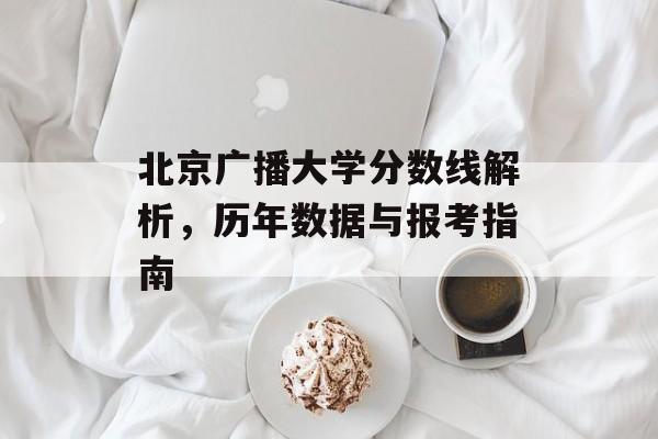 北京广播大学分数线解析，历年数据与报考指南