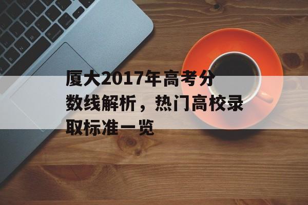 厦大2017年高考分数线解析，热门高校录取标准一览