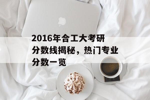 2016年合工大考研分数线揭秘，热门专业分数一览