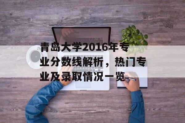 青岛大学2016年专业分数线解析，热门专业及录取情况一览
